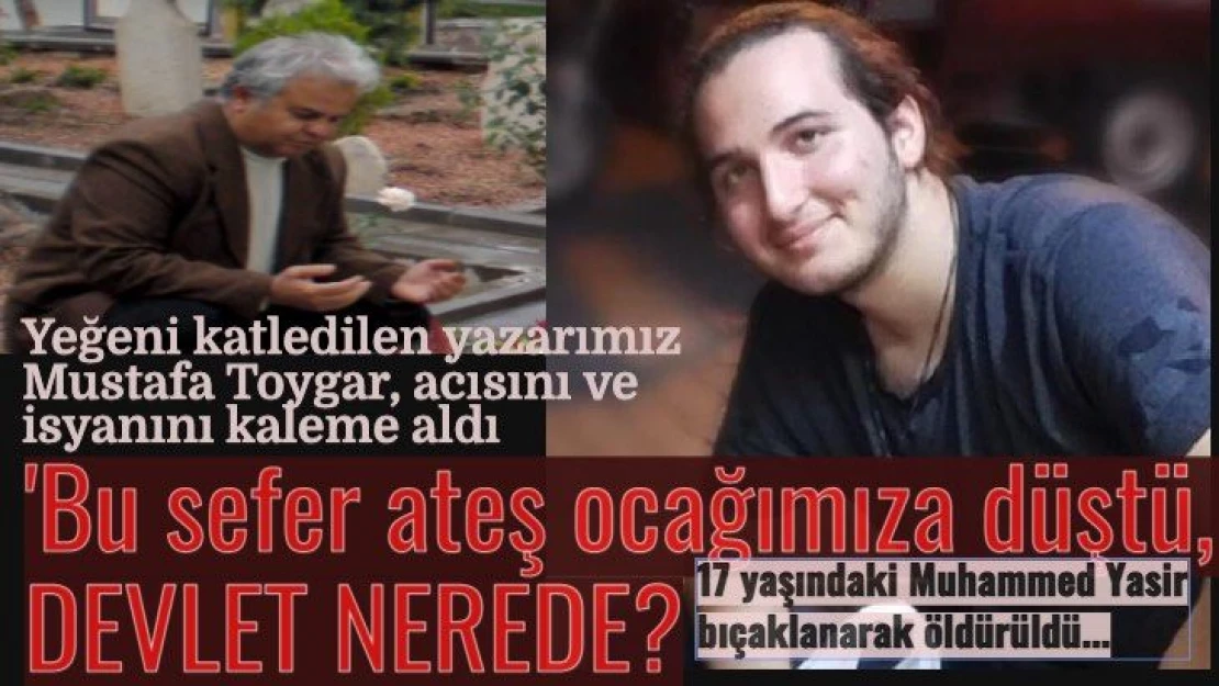 Ah Muhammed Yasir!... Bu sefer ateş ocağımıza düştü, devlet nerede?