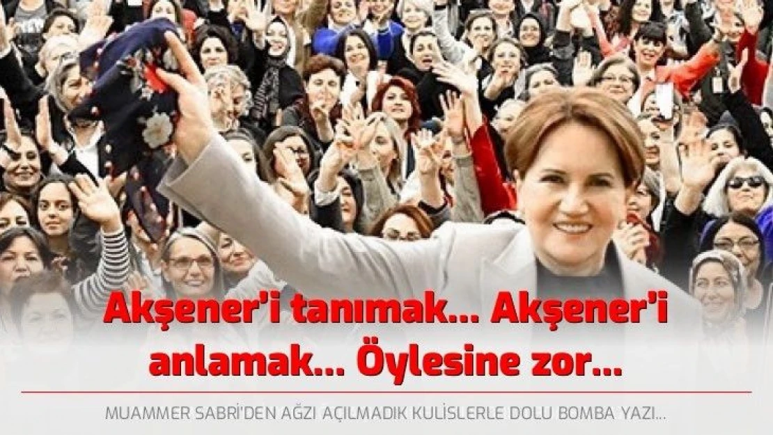 Akşener'i tanımak… Akşener'i anlamak… Öylesine zor...