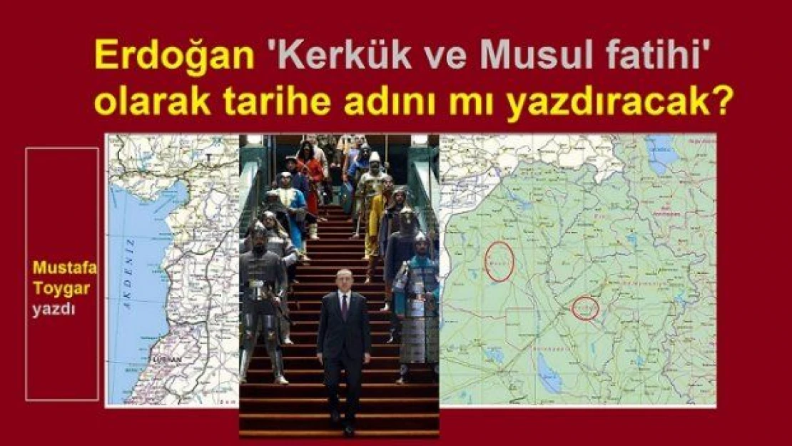 Erdoğan KERKÜK-MUSUL FATİHİ olarak tarihe adını yazdıracak mı?