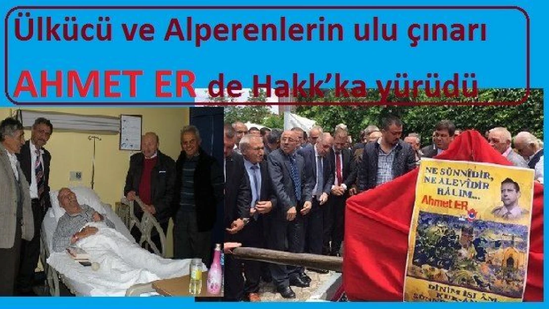 Ülkücü ve Alperenlerin ulu çınarı Ahmet Er de Hakk'a yürüdü