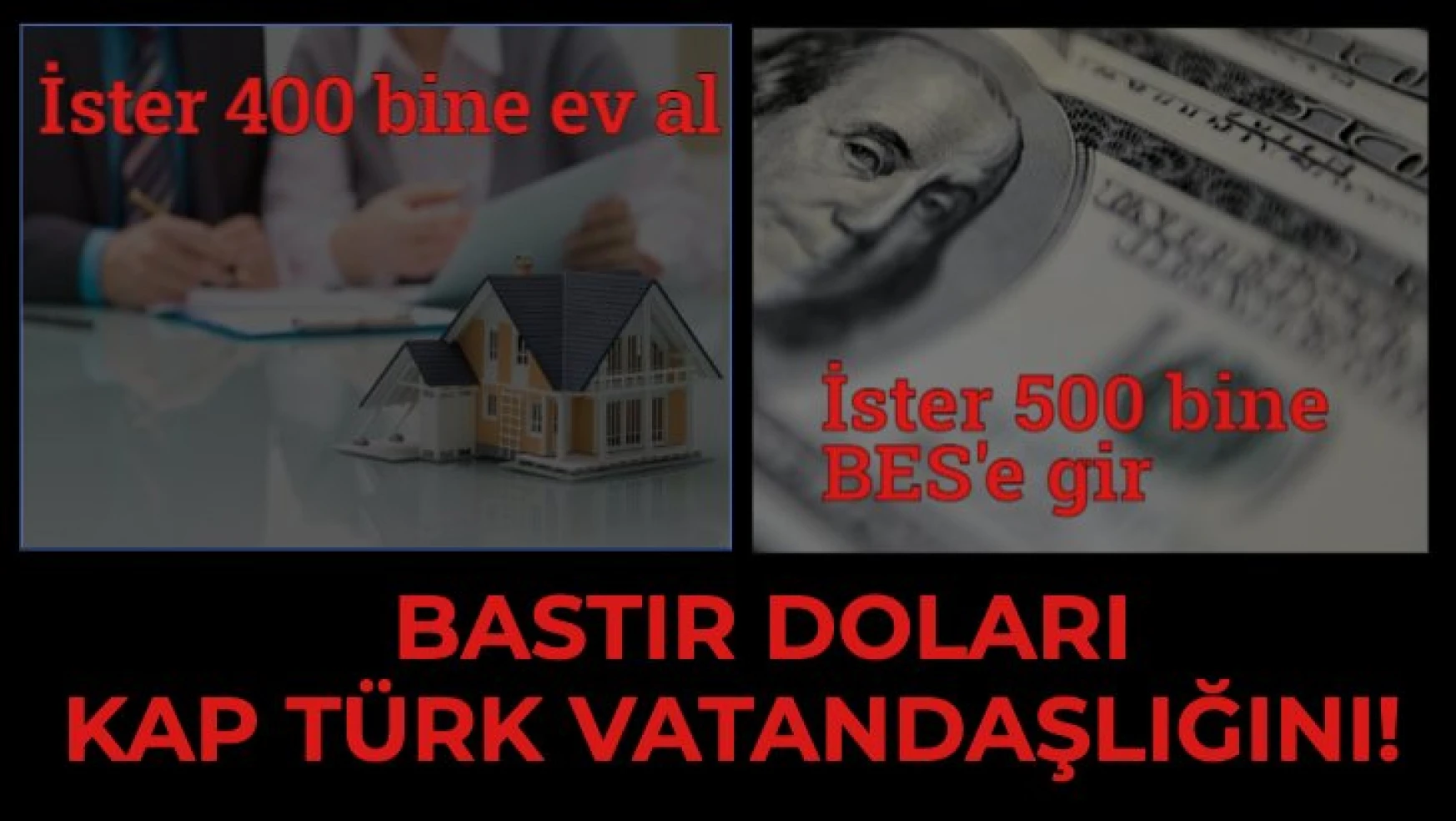 İster 400 bine ev, ister 500 bine BES... Bastır doları kap Türk vatandaşlığını!