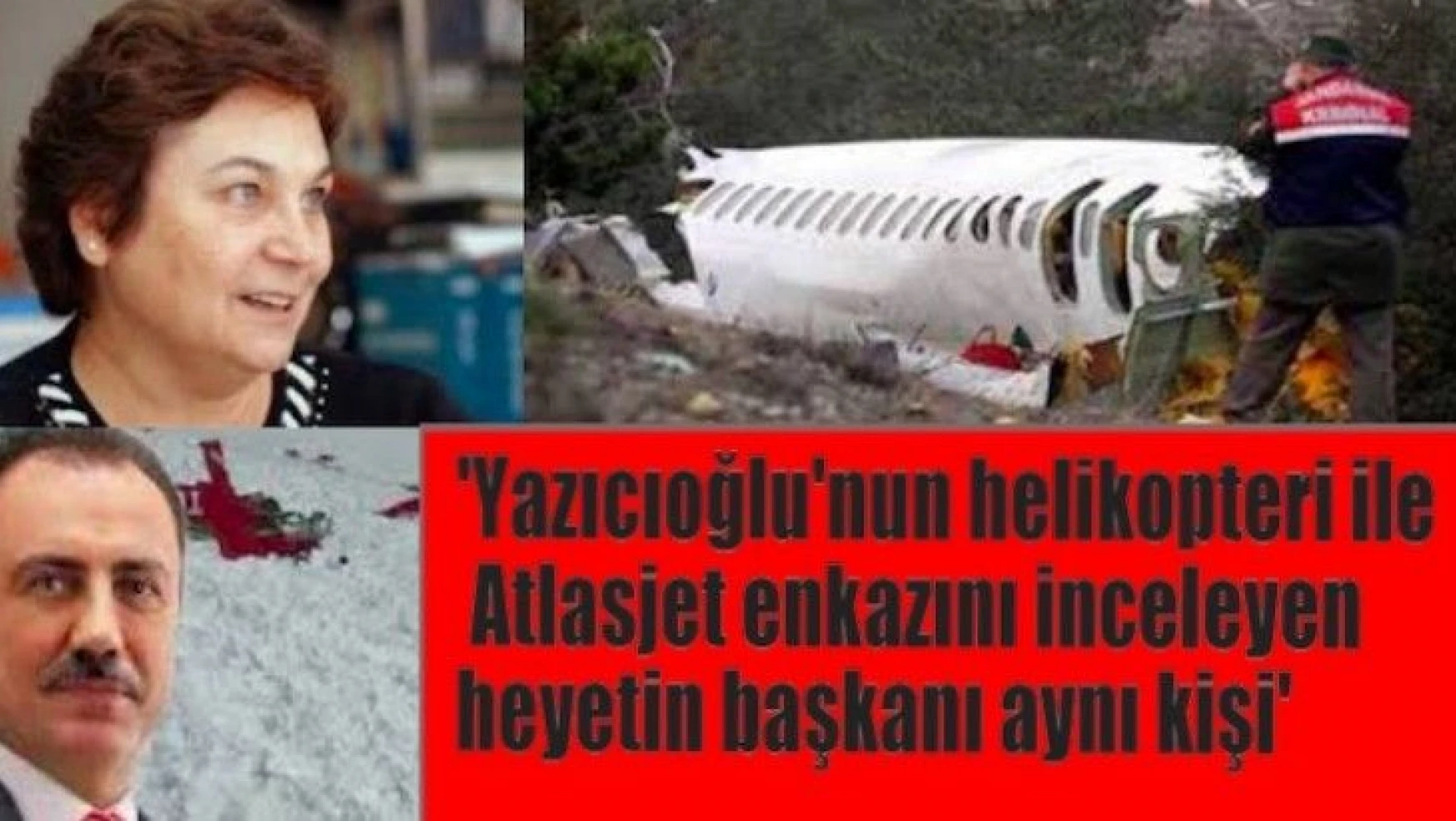 'Yazıcıoğlu'nun helikopteri ve Atlasjet enkazını inceleyen uzman aynı kişi'